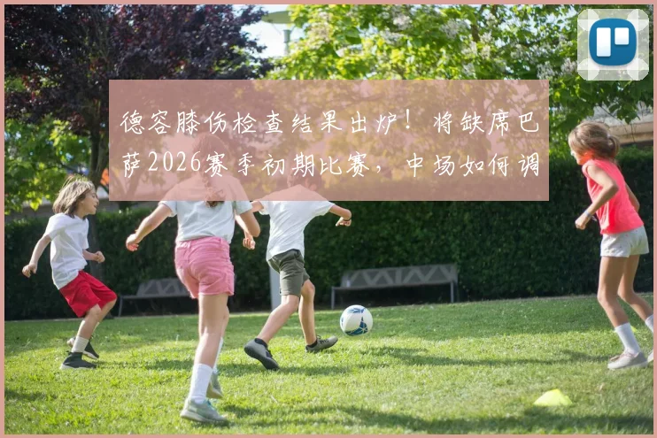 德容膝伤检查结果出炉！将缺席巴萨2026赛季初期比赛，中场如何调整成焦点