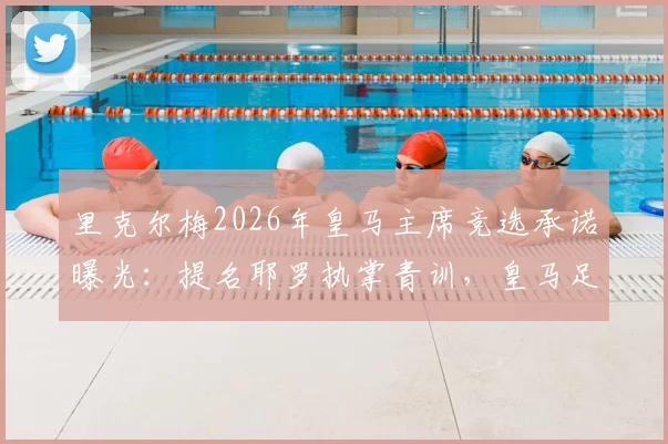 里克尔梅2026年皇马主席竞选承诺曝光：提名耶罗执掌青训，皇马足球学校未来引关注