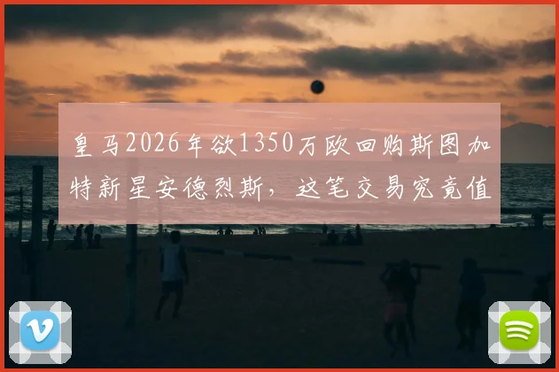 皇马2026年欲1350万欧回购斯图加特新星安德烈斯，这笔交易究竟值不值？