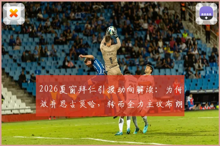 2026夏窗拜仁引援动向解读：为何放弃恩古莫哈，转而全力主攻布朗与萨伊瓦里？