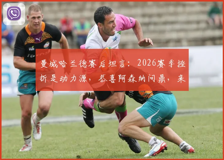 曼城哈兰德赛后坦言：2026赛季挫折是动力源，恭喜阿森纳问鼎，来年我们再战！