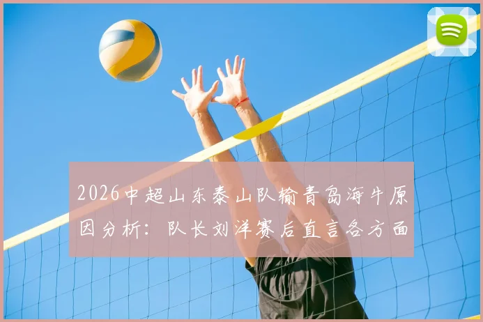 2026中超山东泰山队输青岛海牛原因分析:队长刘洋赛后直言各方面不如对手,反思未能帮助队友问题