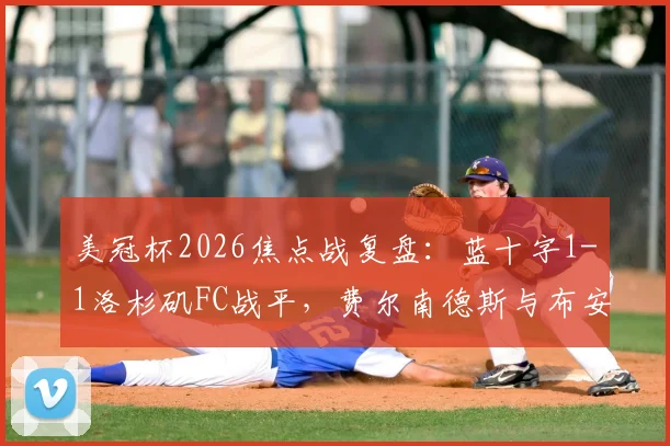 美冠杯2026焦点战复盘：蓝十字1-1洛杉矶FC战平，费尔南德斯与布安加关键点射全解析