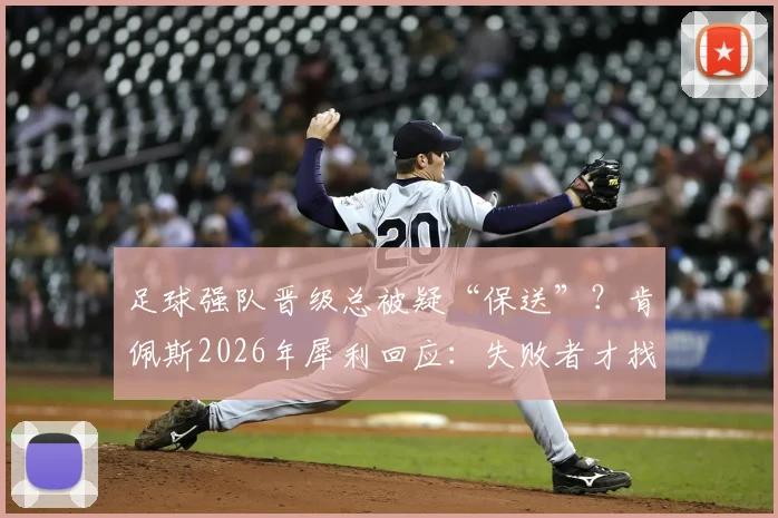 足球强队晋级总被疑“保送”?肯佩斯2026年犀利回应:失败者才找借口,解析裁判争议与输家心理