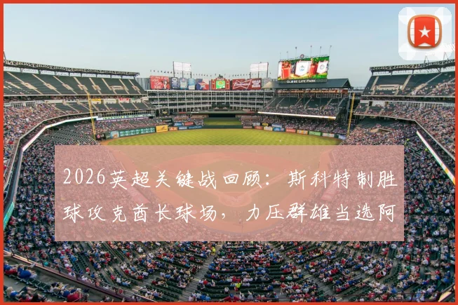 2026英超关键战回顾：斯科特制胜球攻克酋长球场，力压群雄当选阿森纳vs伯恩茅斯全场最佳球员