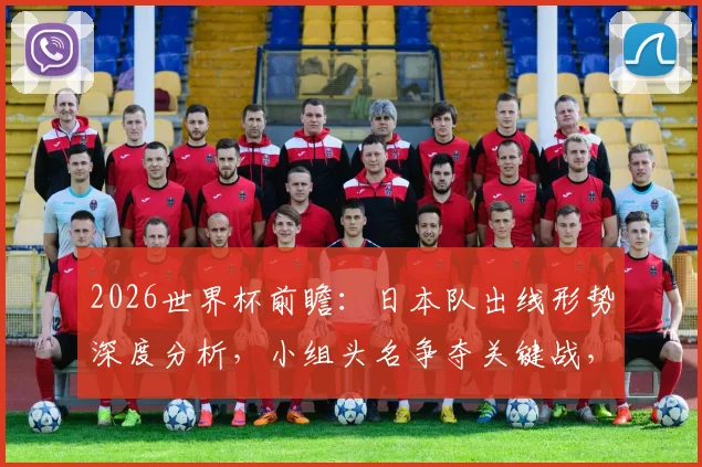 2026世界杯前瞻：日本队出线形势深度分析，小组头名争夺关键战，瑞典队惨败后如何调整？