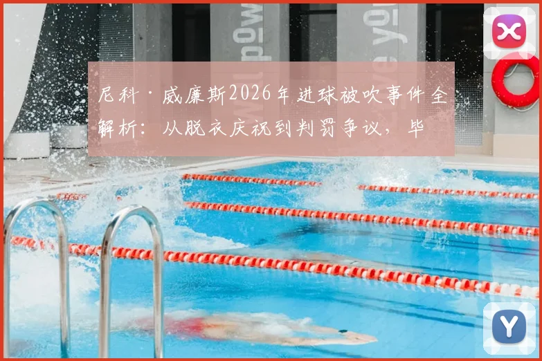 尼科·威廉斯2026年进球被吹事件全解析：从脱衣庆祝到判罚争议，毕巴边锋独家采访实录