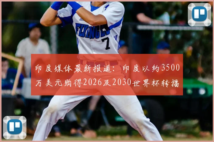 印度媒体最新报道：印度以约3500万美元购得2026及2030世界杯转播权，观众如何收看与市场影响分析