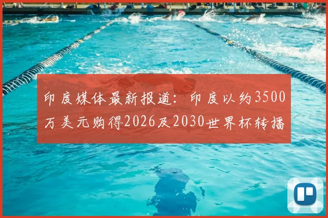 印度媒体最新报道：印度以约3500万美元购得2026及2030世界杯转播权，观众如何收看与市场影响分析