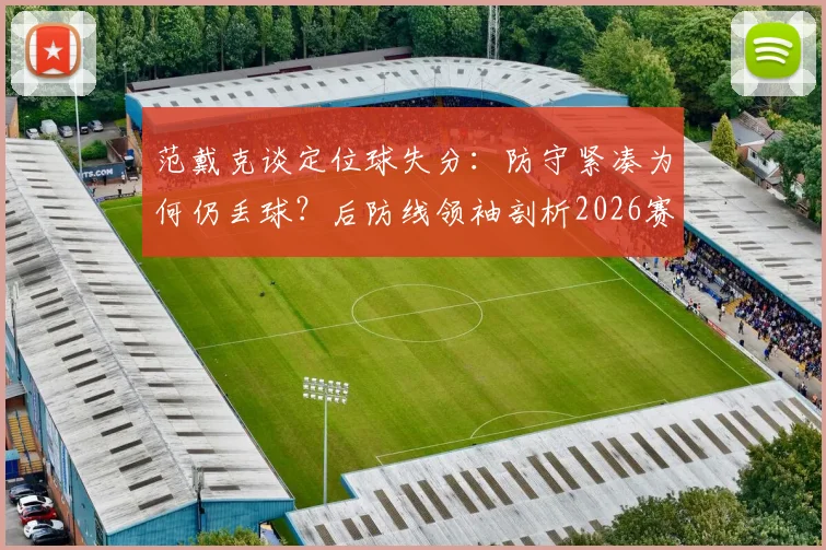 范戴克谈定位球失分：防守紧凑为何仍丢球？后防线领袖剖析2026赛季关键战