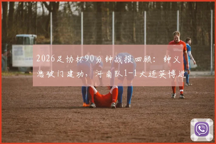 2026足协杯90分钟战报回顾:钟义浩破门建功,河南队1-1大连英博进加时,比赛过程与进球详情全解析