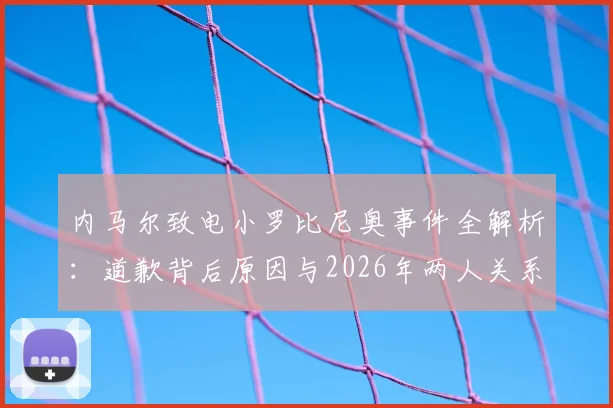内马尔致电小罗比尼奥事件全解析：道歉背后原因与2026年两人关系现状，最新回应梳理