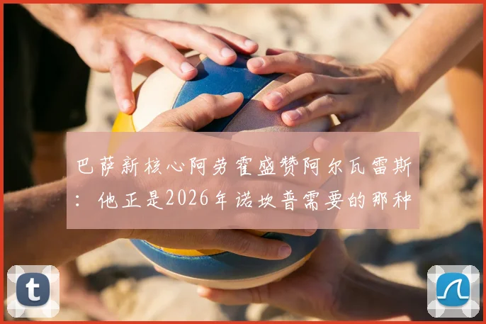 巴萨新核心阿劳霍盛赞阿尔瓦雷斯:他正是2026年诺坎普需要的那种顶级锋线杀手