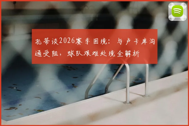 孔蒂谈2026赛季困境：与卢卡库沟通受阻，球队艰难处境全解析
