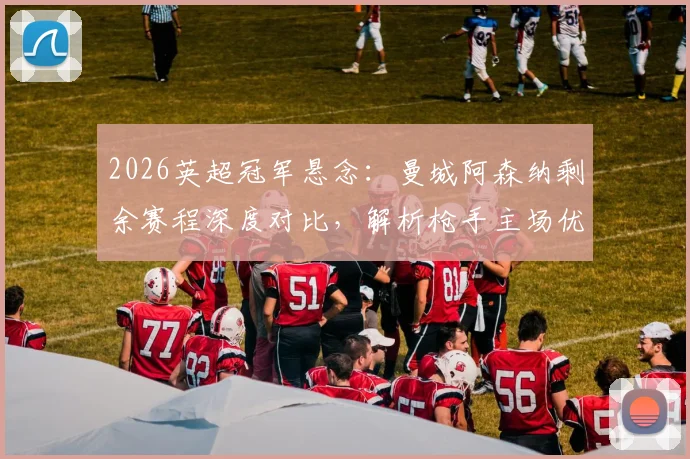 2026英超冠军悬念:曼城阿森纳剩余赛程深度对比,解析枪手主场优势与曼城末轮决战维拉关键点