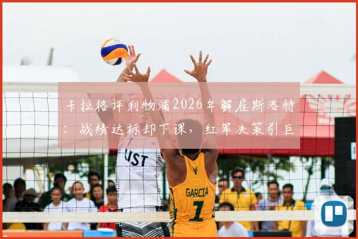 卡拉格评利物浦2026年解雇斯洛特:战绩达标却下课,红军决策引巨大争议