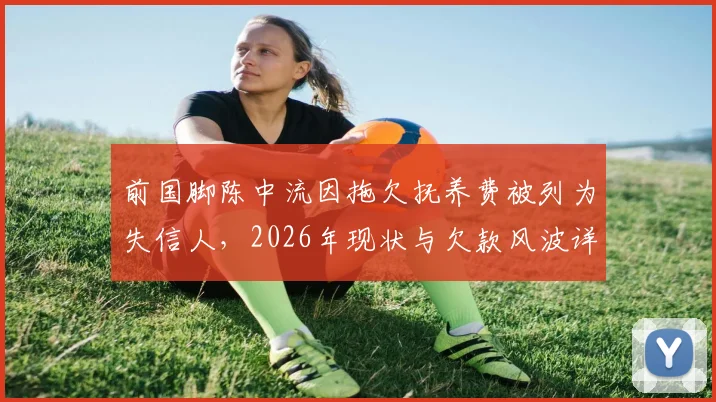 前国脚陈中流因拖欠抚养费被列为失信人，2026年现状与欠款风波详解