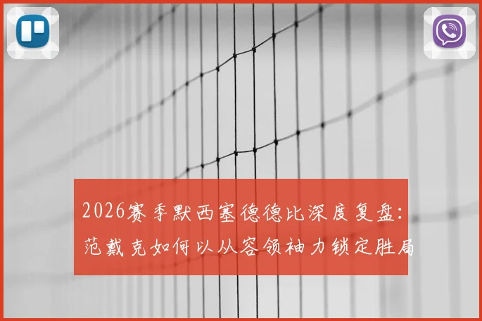 2026赛季默西塞德德比深度复盘：范戴克如何以从容领袖力锁定胜局，解析红军珍贵胜利背后的战术与精神