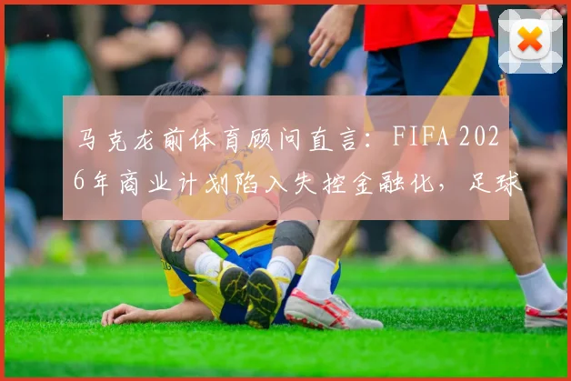 马克龙前体育顾问直言:FIFA 2026年商业计划陷入失控金融化,足球运动面临过度商业化风险