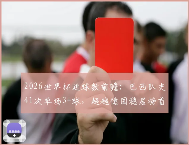 2026世界杯进球数前瞻：巴西队史41次单场3+球，超越德国稳居榜首