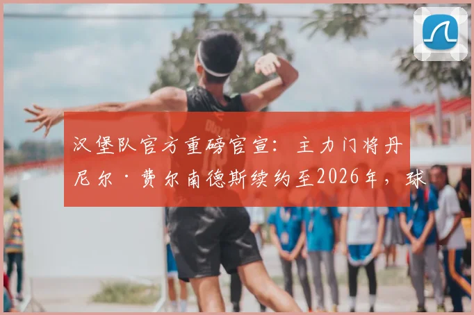 汉堡队官方重磅官宣：主力门将丹尼尔·费尔南德斯续约至2026年，球队后防基石锁定未来