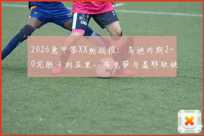 2026意甲第XX轮战报：乌迪内斯2-0完胜卡利亚里，布克萨与盖耶联袂建功，附全场回放与积分榜深度解读