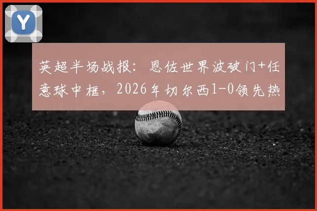 英超半场战报：恩佐世界波破门+任意球中框，2026年切尔西1-0领先热刺视频集锦