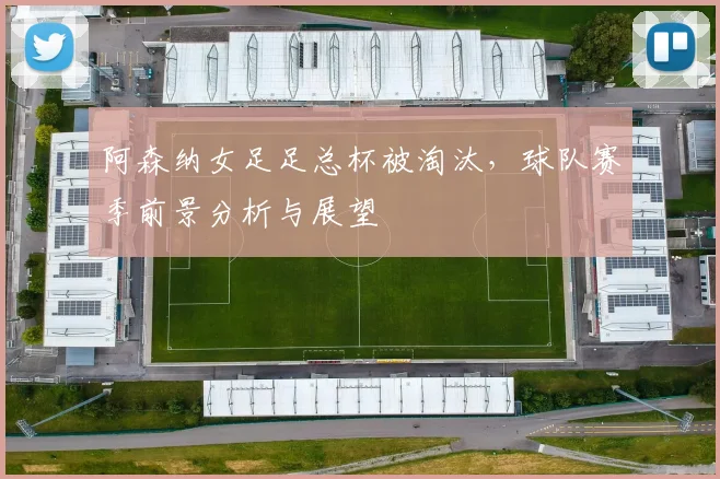 阿森纳女足足总杯被淘汰,球队赛季前景分析与展望