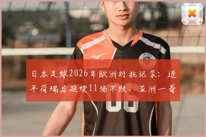 日本足球2026年欧洲对抗记录:连平荷瑞后延续11场不败,亚洲一哥地位稳了?