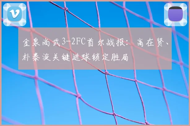 金泉尚武3-2FC首尔战报：高在贤、朴泰浚关键进球锁定胜局